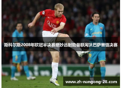 斯科尔斯2008年欧冠半决赛绝妙远射助曼联淘汰巴萨晋级决赛