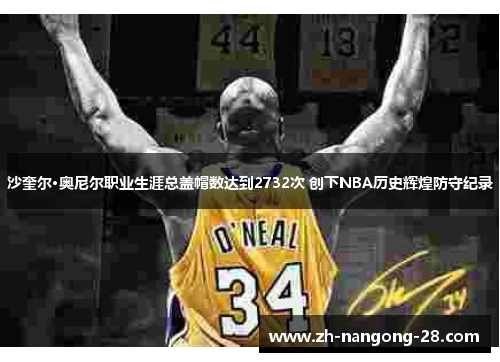 沙奎尔·奥尼尔职业生涯总盖帽数达到2732次 创下NBA历史辉煌防守纪录