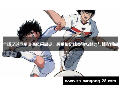 全球足球巨星漫画风采展现，感受传奇球员独特魅力与精彩瞬间