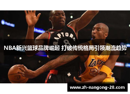 NBA新兴篮球品牌崛起 打破传统格局引领潮流趋势