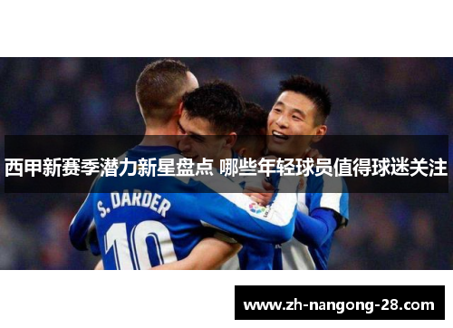 西甲新赛季潜力新星盘点 哪些年轻球员值得球迷关注