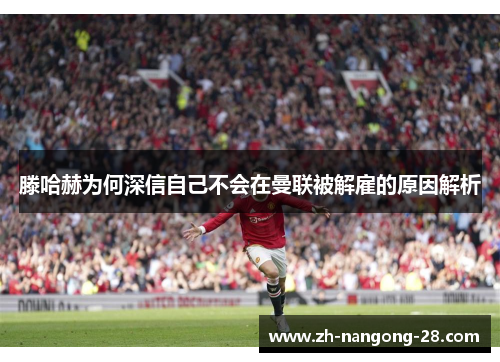 滕哈赫为何深信自己不会在曼联被解雇的原因解析
