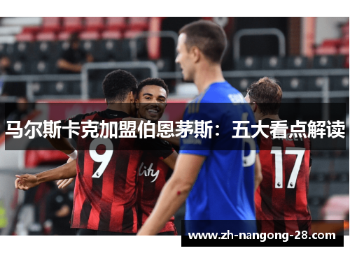 马尔斯卡克加盟伯恩茅斯：五大看点解读