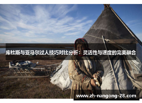 库杜斯与亚马尔过人技巧对比分析：灵活性与速度的完美融合