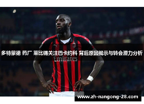 多特蒙德 药厂 莱比锡关注巴卡约科 背后原因揭示与转会潜力分析