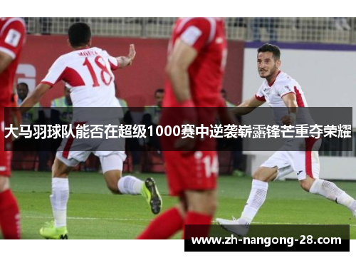 大马羽球队能否在超级1000赛中逆袭崭露锋芒重夺荣耀
