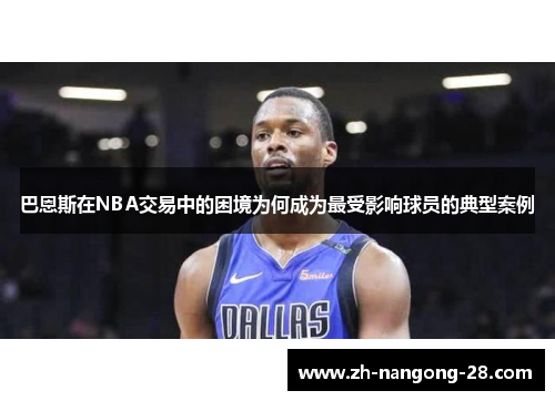 巴恩斯在NBA交易中的困境为何成为最受影响球员的典型案例