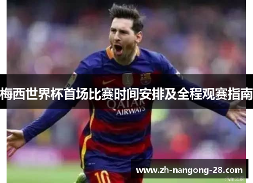 梅西世界杯首场比赛时间安排及全程观赛指南