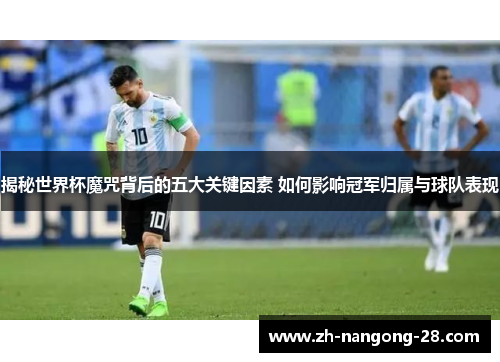 揭秘世界杯魔咒背后的五大关键因素 如何影响冠军归属与球队表现