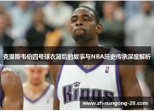 克里斯韦伯四号球衣背后的故事与NBA历史传承深度解析