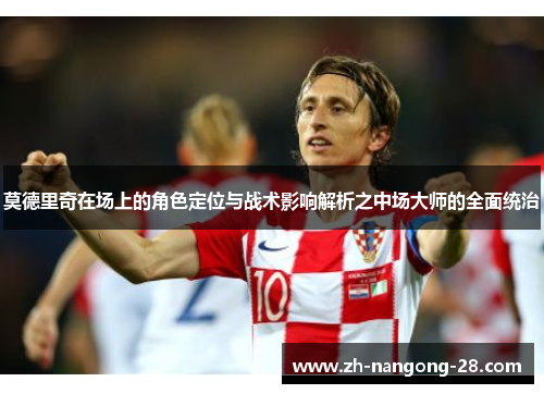 莫德里奇在场上的角色定位与战术影响解析之中场大师的全面统治