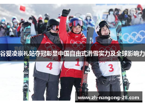 谷爱凌崇礼站夺冠彰显中国自由式滑雪实力及全球影响力 谷爱凌崇礼站夺冠彰显中国自由式滑雪实力及全球影响力