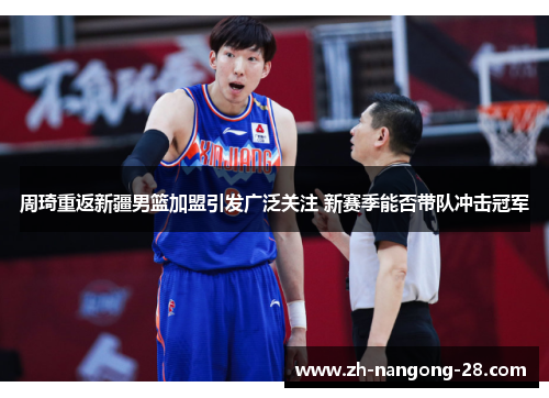 周琦重返新疆男篮加盟引发广泛关注 新赛季能否带队冲击冠军