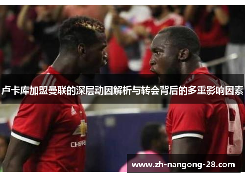 卢卡库加盟曼联的深层动因解析与转会背后的多重影响因素