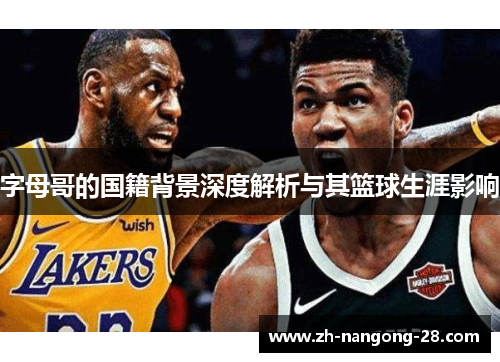 字母哥的国籍背景深度解析与其篮球生涯影响 字母哥的国籍背景深度解析与其篮球生涯影响