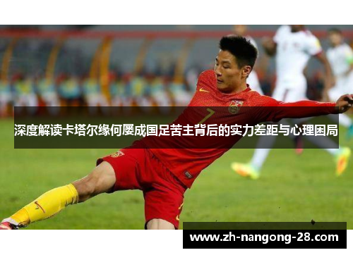 深度解读卡塔尔缘何屡成国足苦主背后的实力差距与心理困局