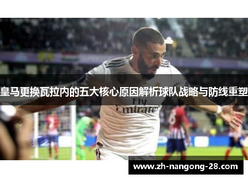 皇马更换瓦拉内的五大核心原因解析球队战略与防线重塑
