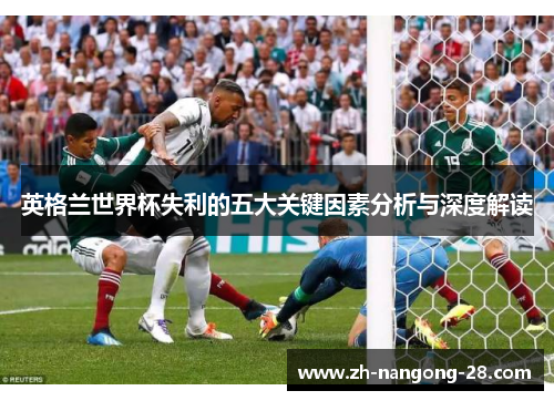 英格兰世界杯失利的五大关键因素分析与深度解读 英格兰世界杯失利的五大关键因素分析与深度解读