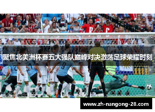 聚焦北美洲杯赛五大强队巅峰对决激荡足球荣耀时刻 聚焦北美洲杯赛五大强队巅峰对决激荡足球荣耀时刻